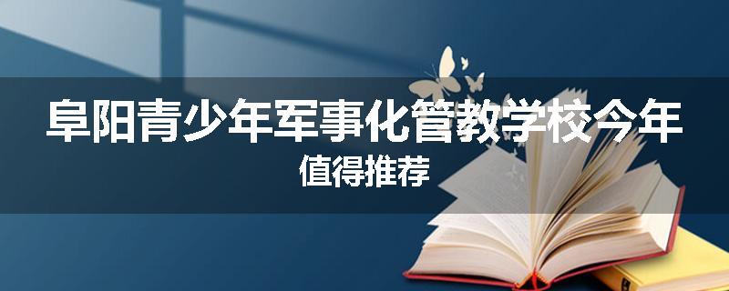 阜阳青少年军事化管教学校今年值得推荐