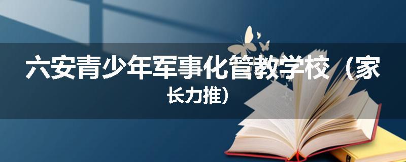 六安青少年军事化管教学校（家长力推）