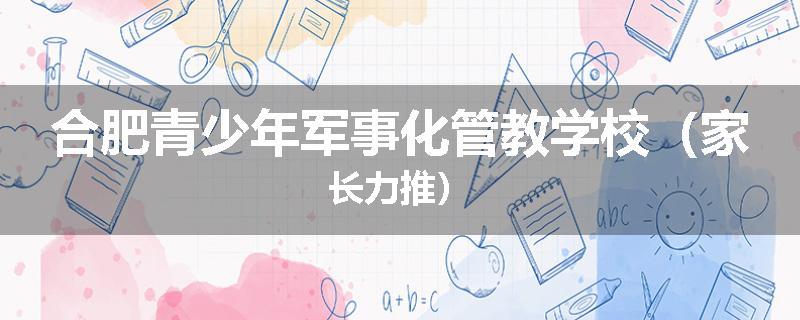 合肥青少年军事化管教学校（家长力推）