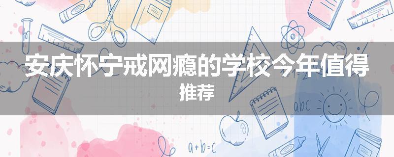 安庆怀宁戒网瘾的学校今年值得推荐