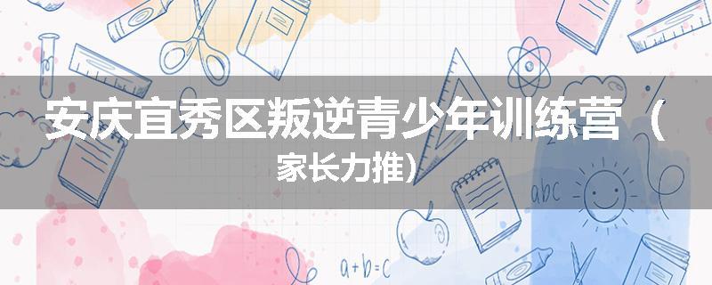 安庆宜秀区叛逆青少年训练营（家长力推）