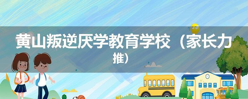 黄山叛逆厌学教育学校（家长力推）