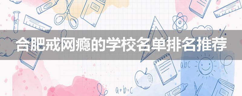 合肥戒网瘾的学校名单排名推荐