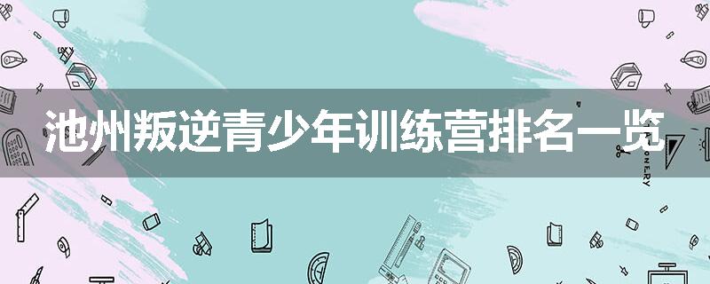 池州叛逆青少年训练营排名一览