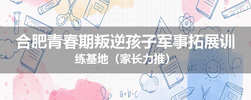 合肥青春期叛逆孩子军事拓展训练基地（家长力推）