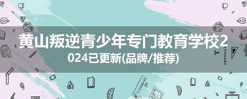 黄山叛逆青少年专门教育学校2024已更新(品牌/推荐)