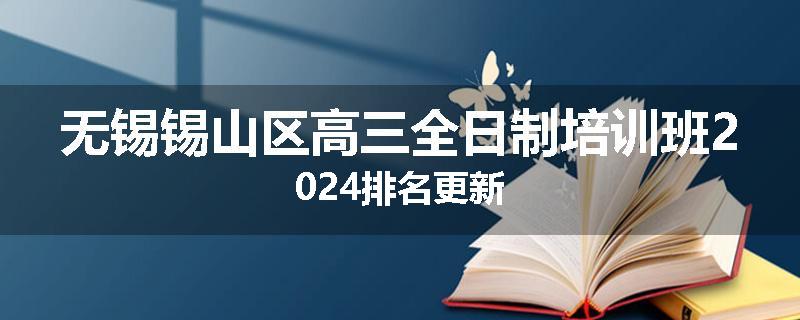 无锡锡山区高三全日制培训班2024排名更新