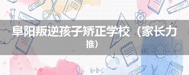 阜阳叛逆孩子矫正学校（家长力推）