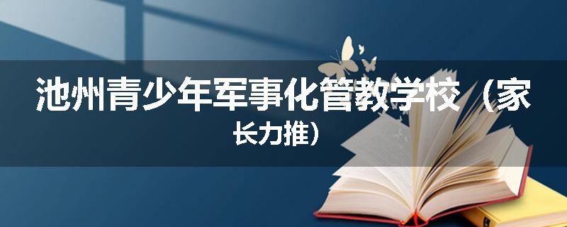 池州青少年军事化管教学校（家长力推）
