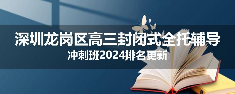 深圳龙岗区高三封闭式全托辅导冲刺班2024排名更新