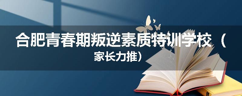 合肥青春期叛逆素质特训学校（家长力推）