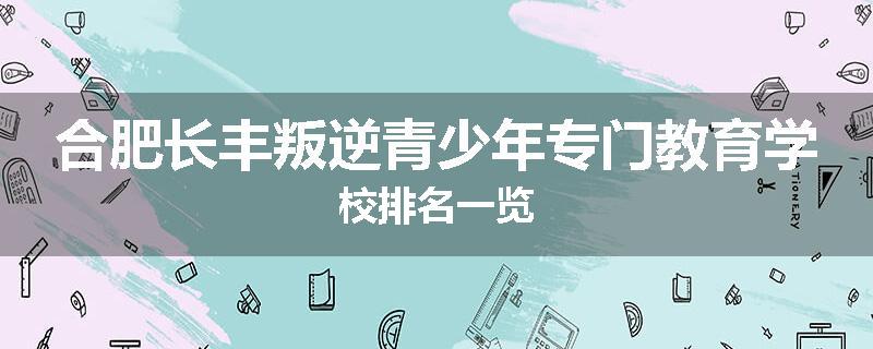合肥长丰叛逆青少年专门教育学校排名一览