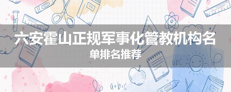 六安霍山正规军事化管教机构名单排名推荐
