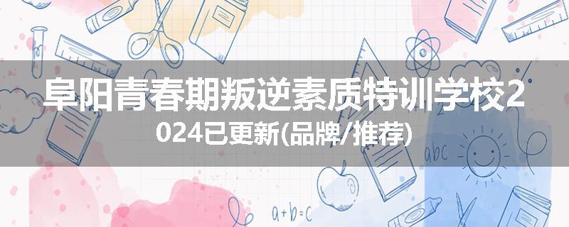 阜阳青春期叛逆素质特训学校2024已更新(品牌/推荐)