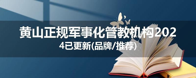 黄山正规军事化管教机构2024已更新(品牌/推荐)