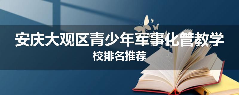 安庆大观区青少年军事化管教学校排名推荐