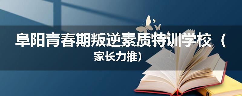 阜阳青春期叛逆素质特训学校（家长力推）