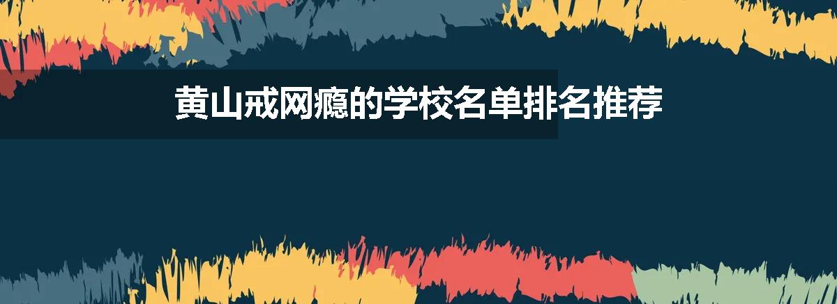 黄山戒网瘾的学校名单排名推荐