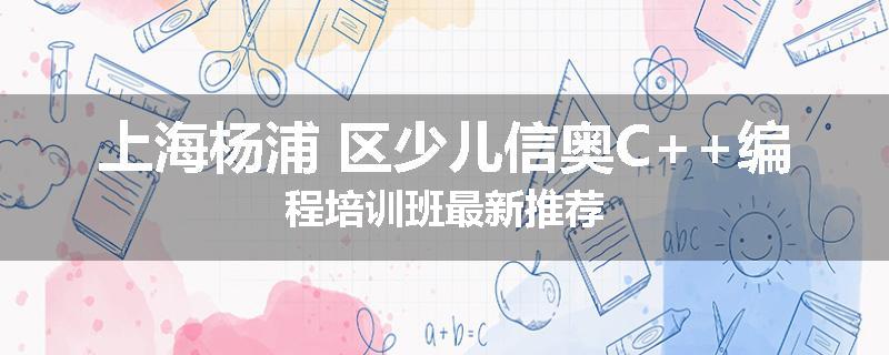 上海杨浦 区少儿信奥C++编程培训班最新推荐