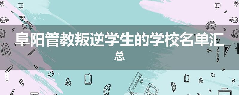 阜阳管教叛逆学生的学校名单汇总