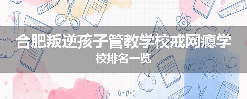 合肥叛逆孩子管教学校戒网瘾学校排名一览