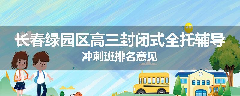 长春绿园区高三封闭式全托辅导冲刺班排名意见