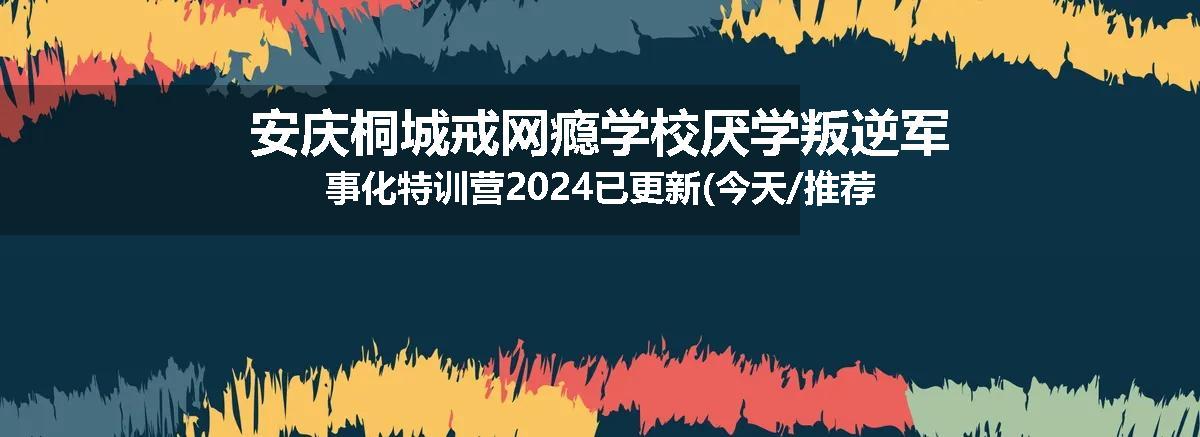 安庆桐城戒网瘾学校厌学叛逆军事化特训营2024已更新(今天/推荐)