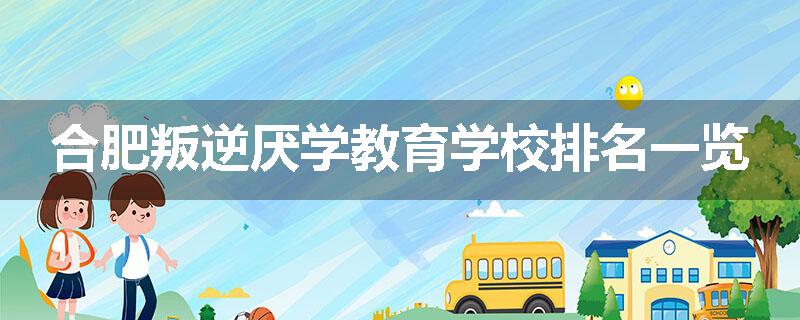 合肥叛逆厌学教育学校排名一览