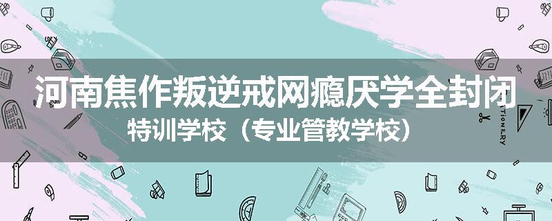 河南焦作叛逆戒网瘾厌学全封闭特训学校（专业管教学校）
