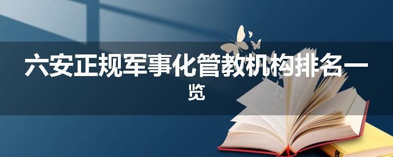 六安正规军事化管教机构排名一览