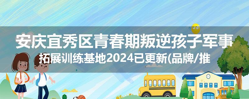 安庆宜秀区青春期叛逆孩子军事拓展训练基地2024已更新(品牌/推荐)