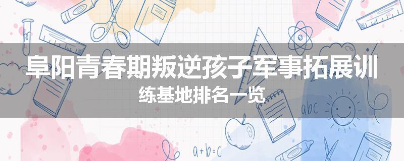 阜阳青春期叛逆孩子军事拓展训练基地排名一览