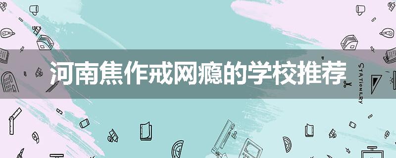 河南焦作戒网瘾的学校推荐