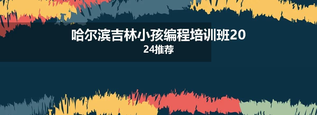 哈尔滨吉林小孩编程培训班2024推荐