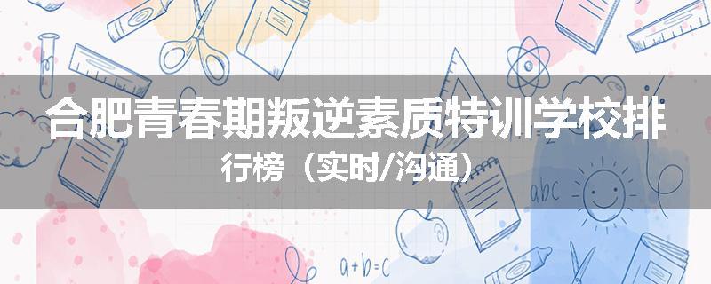 合肥青春期叛逆素质特训学校排行榜（实时/沟通）
