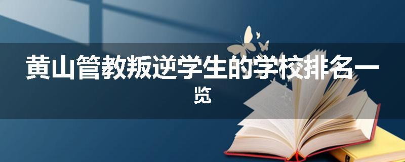 黄山管教叛逆学生的学校排名一览