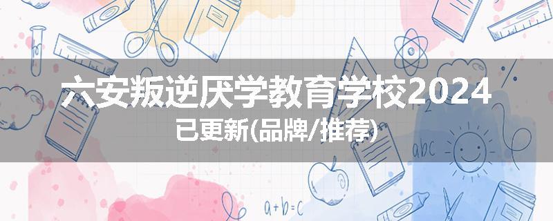六安叛逆厌学教育学校2024已更新(品牌/推荐)