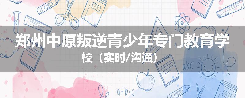 郑州中原叛逆青少年专门教育学校（实时/沟通）
