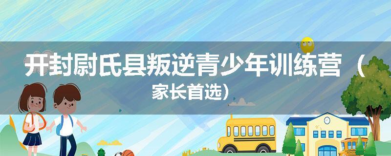 开封尉氏县叛逆青少年训练营（家长首选）
