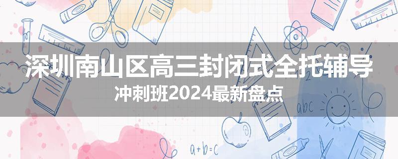 深圳南山区高三封闭式全托辅导冲刺班2024最新盘点