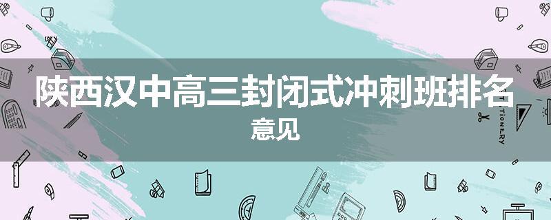 陕西汉中高三封闭式冲刺班排名意见