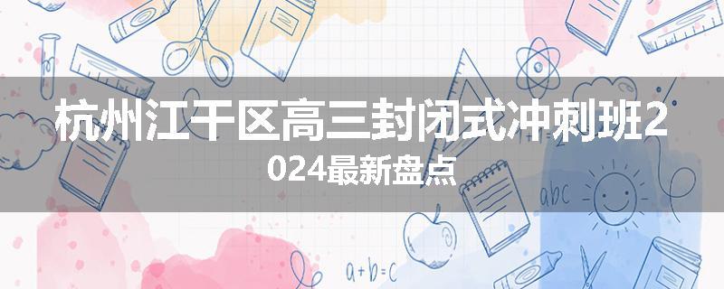 杭州江干区高三封闭式冲刺班2024最新盘点