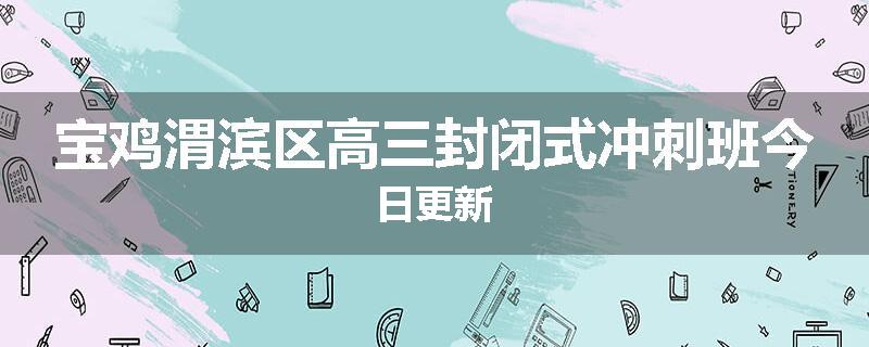 宝鸡渭滨区高三封闭式冲刺班今日更新