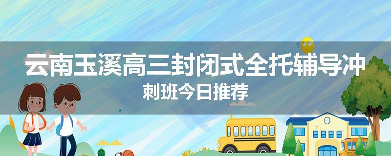 云南玉溪高三封闭式全托辅导冲刺班今日推荐