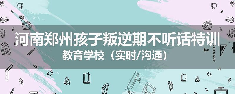 河南郑州孩子叛逆期不听话特训教育学校（实时/沟通）
