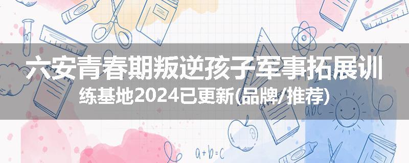 六安青春期叛逆孩子军事拓展训练基地2024已更新(品牌/推荐)