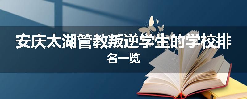 安庆太湖管教叛逆学生的学校排名一览
