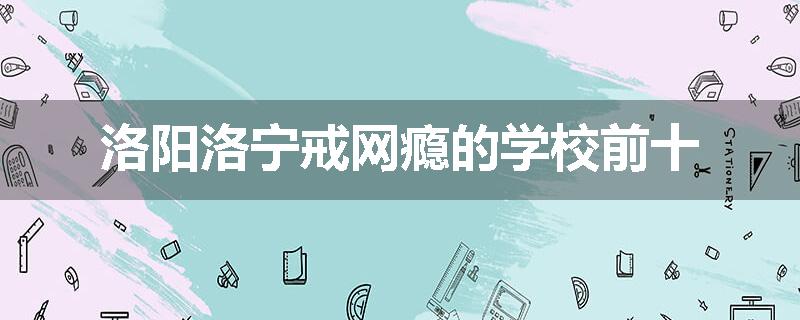 洛阳洛宁戒网瘾的学校前十