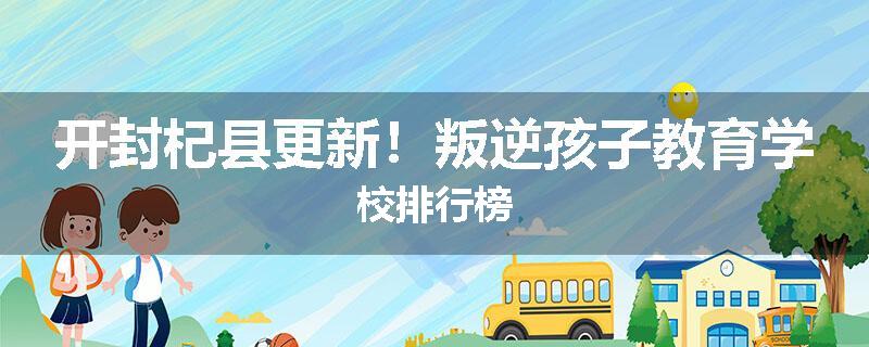 开封杞县更新！叛逆孩子教育学校排行榜