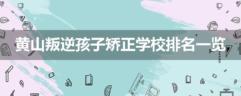 黄山叛逆孩子矫正学校排名一览